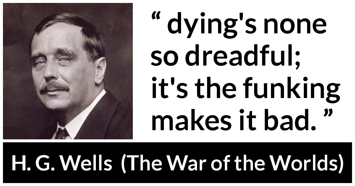 H. G. Wells quote about death from The War of the Worlds - dying's none so dreadful; it's the funking makes it bad.