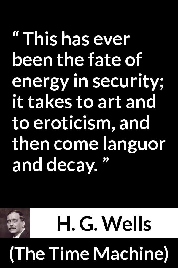 H. G. Wells quote about decay from The Time Machine - This has ever been the fate of energy in security; it takes to art and to eroticism, and then come languor and decay.