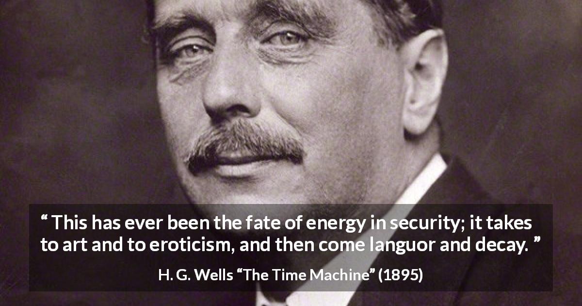 H. G. Wells quote about decay from The Time Machine - This has ever been the fate of energy in security; it takes to art and to eroticism, and then come languor and decay.