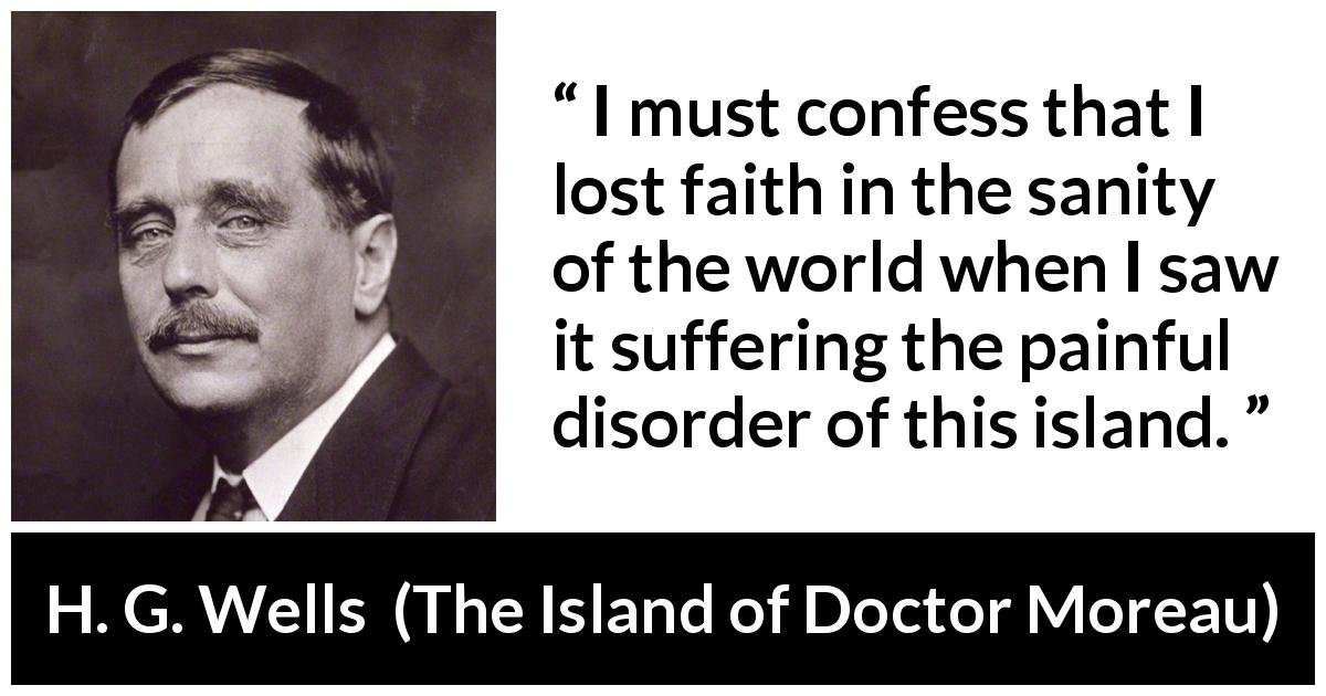 H. G. Wells quote about faith from The Island of Doctor Moreau - I must confess that I lost faith in the sanity of the world when I saw it suffering the painful disorder of this island.