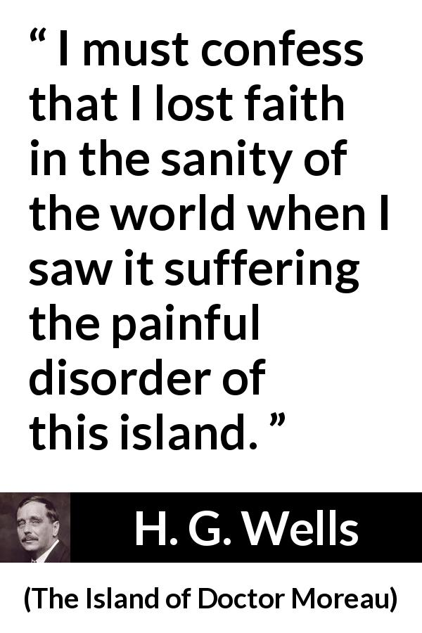 H. G. Wells quote about faith from The Island of Doctor Moreau - I must confess that I lost faith in the sanity of the world when I saw it suffering the painful disorder of this island.