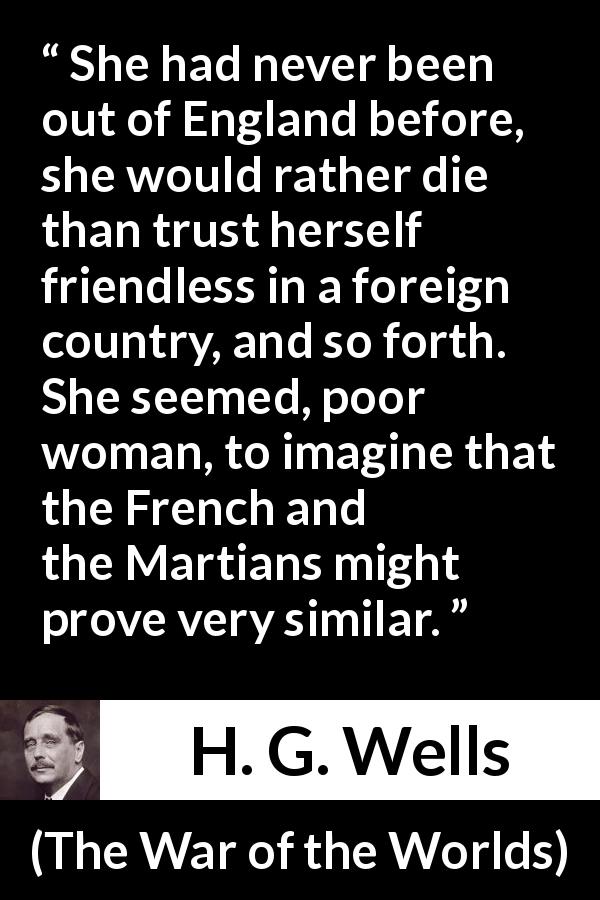 H. G. Wells quote about fear from The War of the Worlds - She had never been out of England before, she would rather die than trust herself friendless in a foreign country, and so forth. She seemed, poor woman, to imagine that the French and the Martians might prove very similar.