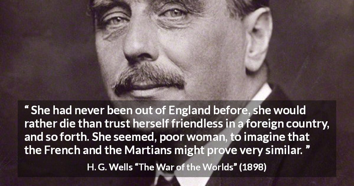 H. G. Wells quote about fear from The War of the Worlds - She had never been out of England before, she would rather die than trust herself friendless in a foreign country, and so forth. She seemed, poor woman, to imagine that the French and the Martians might prove very similar.