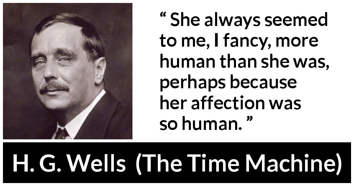 H. G. Wells quote about humanity from The Time Machine - She always seemed to me, I fancy, more human than she was, perhaps because her affection was so human.