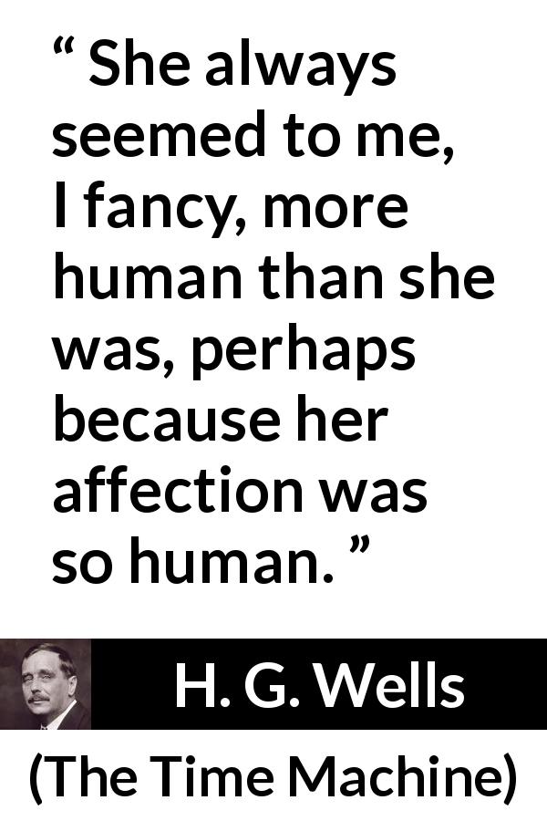 H. G. Wells quote about humanity from The Time Machine - She always seemed to me, I fancy, more human than she was, perhaps because her affection was so human.
