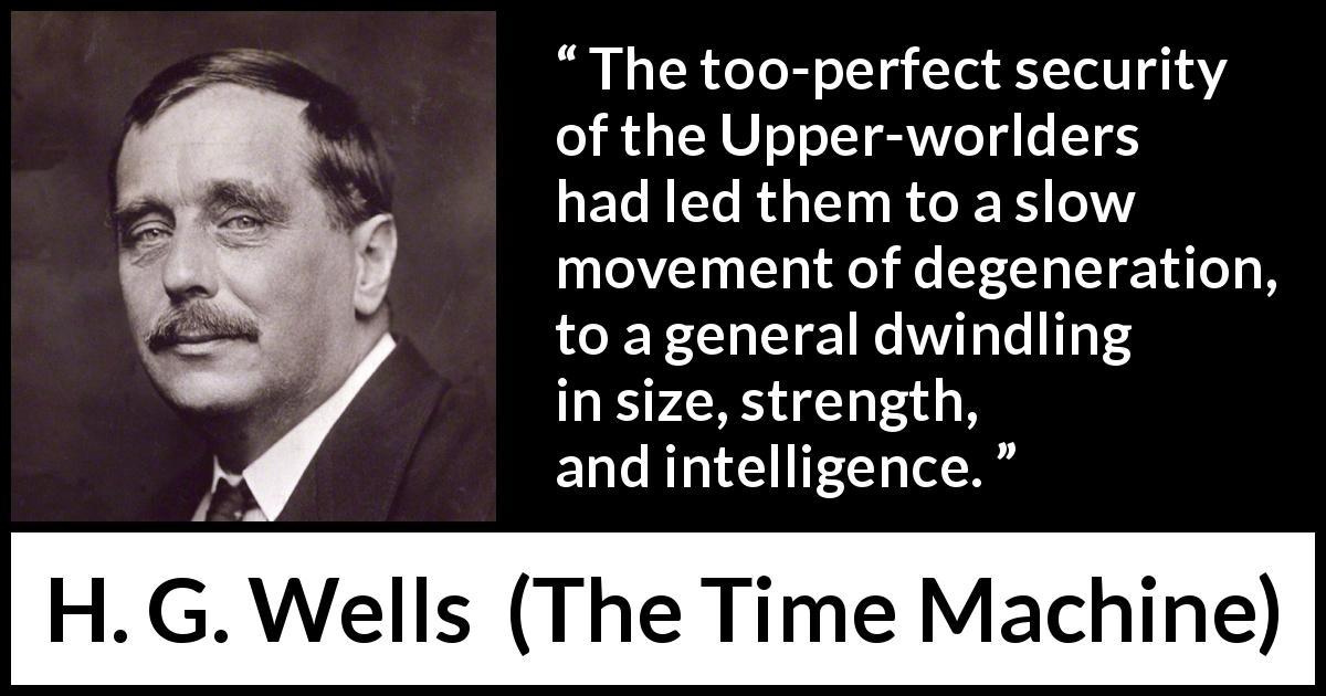 H. G. Wells quote about intelligence from The Time Machine - The too-perfect security of the Upper-worlders had led them to a slow movement of degeneration, to a general dwindling in size, strength, and intelligence.