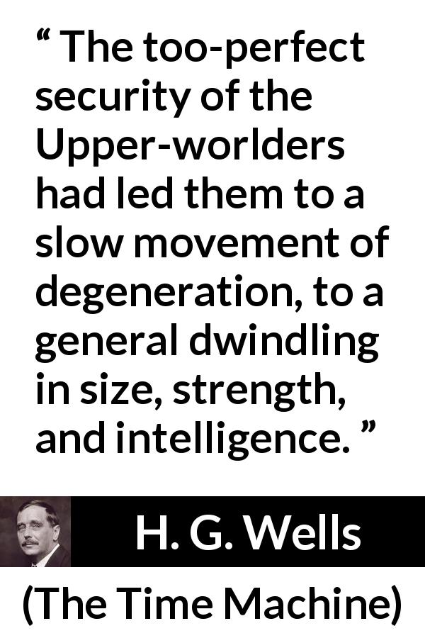 H. G. Wells quote about intelligence from The Time Machine - The too-perfect security of the Upper-worlders had led them to a slow movement of degeneration, to a general dwindling in size, strength, and intelligence.