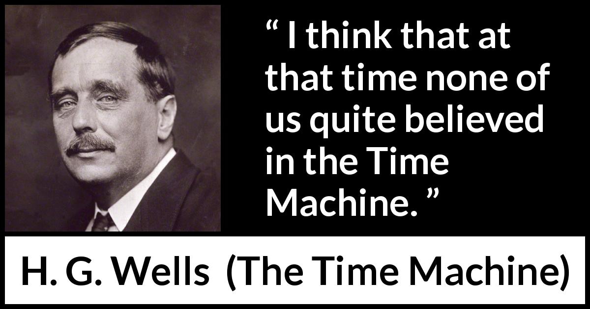 H. G. Wells quote about invention from The Time Machine - I think that at that time none of us quite believed in the Time Machine.