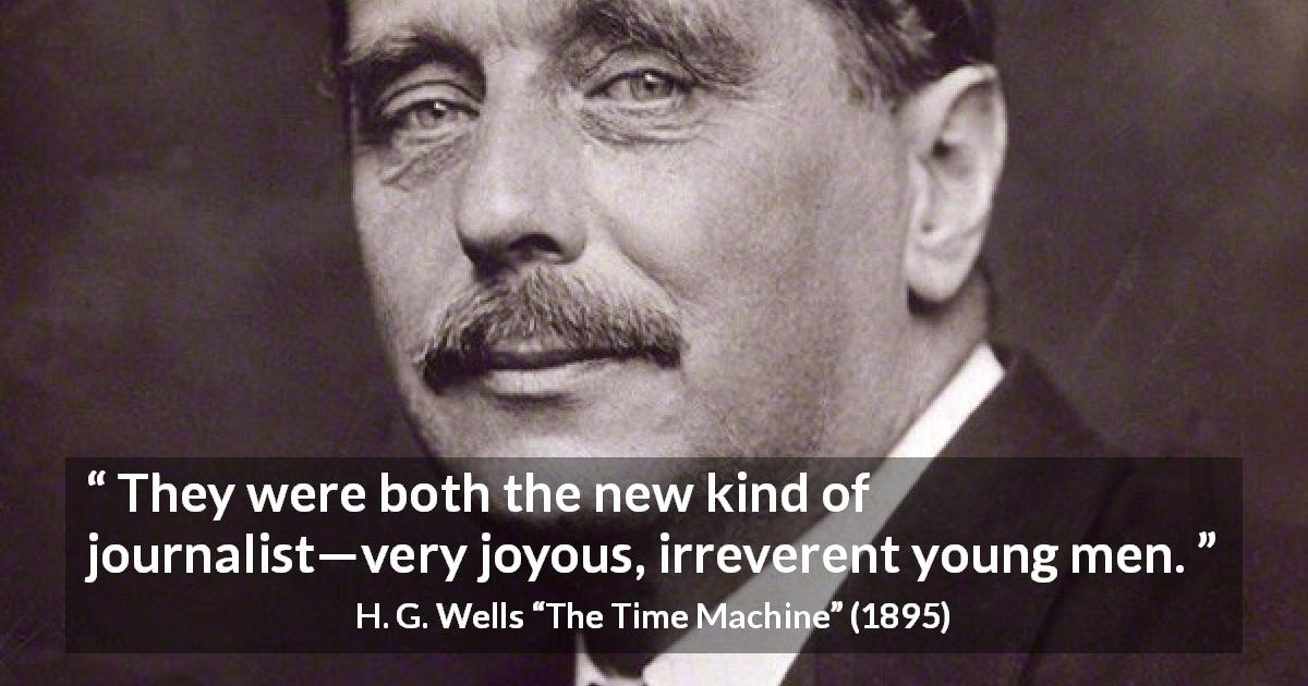H. G. Wells quote about journalism from The Time Machine - They were both the new kind of journalist—very joyous, irreverent young men.