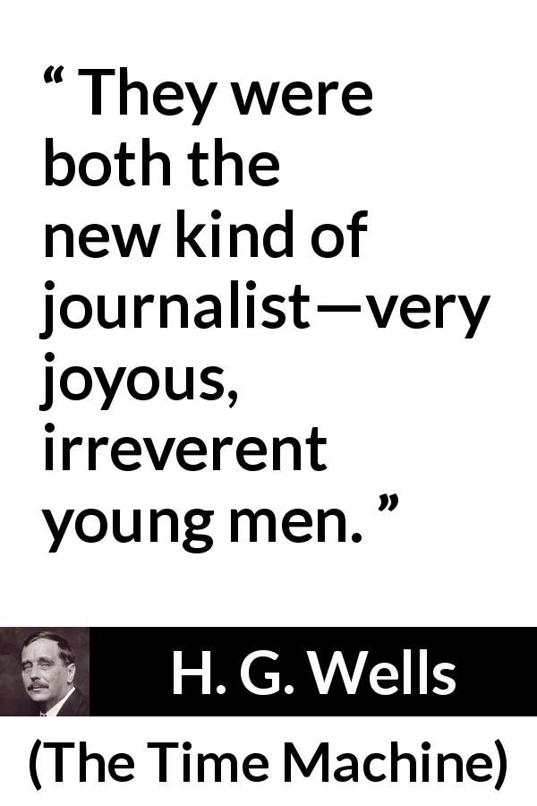 H. G. Wells quote about journalism from The Time Machine - They were both the new kind of journalist—very joyous, irreverent young men.