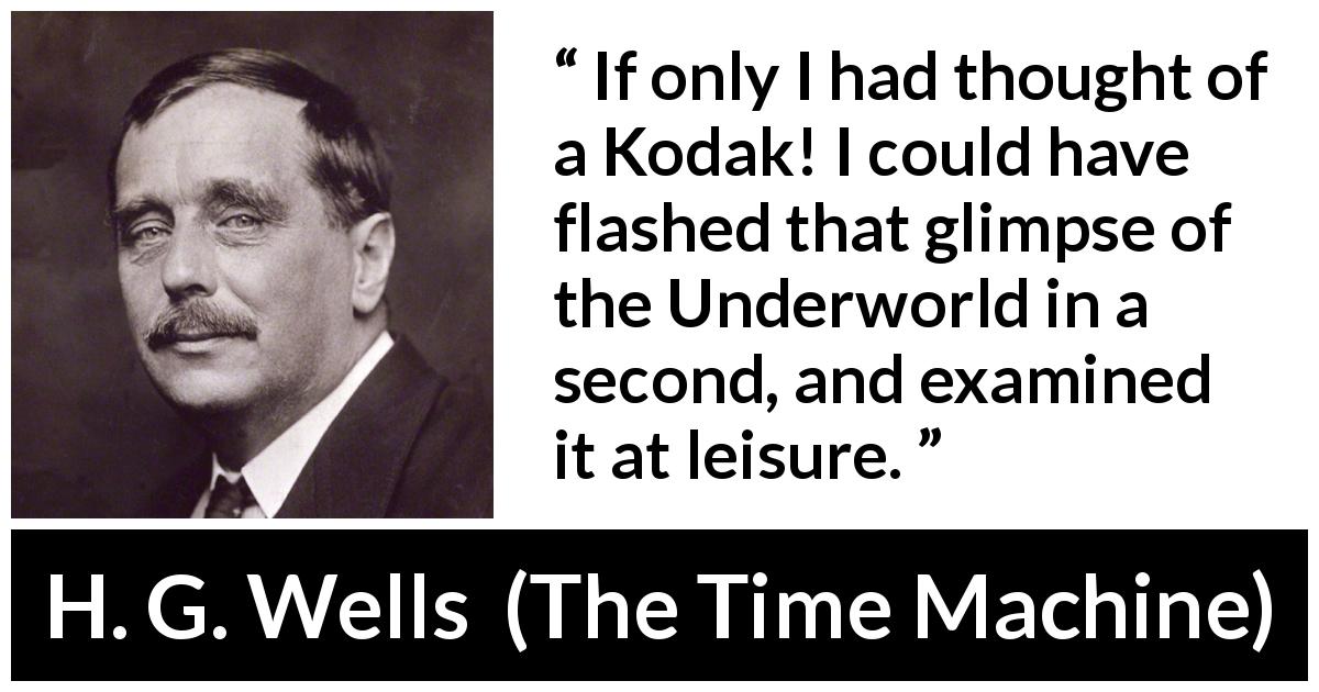 H. G. Wells quote about memory from The Time Machine - If only I had thought of a Kodak! I could have flashed that glimpse of the Underworld in a second, and examined it at leisure.