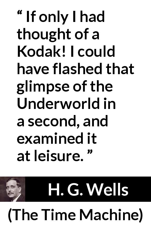 H. G. Wells quote about memory from The Time Machine - If only I had thought of a Kodak! I could have flashed that glimpse of the Underworld in a second, and examined it at leisure.