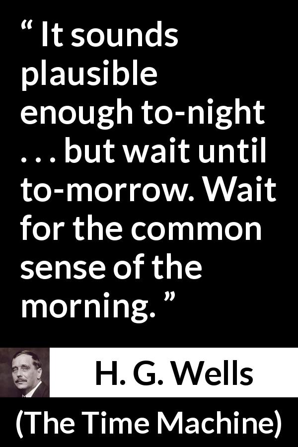 H. G. Wells quote about morning from The Time Machine - It sounds plausible enough to-night . . . but wait until to-morrow. Wait for the common sense of the morning.