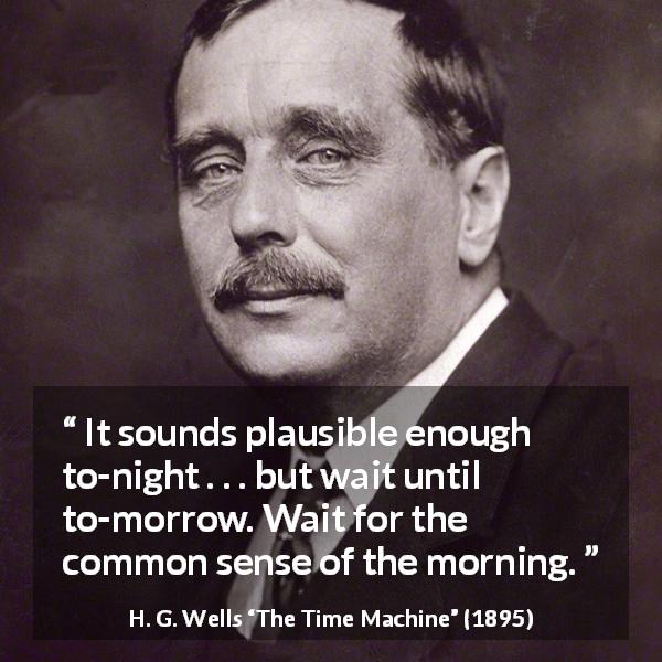 H. G. Wells quote about morning from The Time Machine - It sounds plausible enough to-night . . . but wait until to-morrow. Wait for the common sense of the morning.