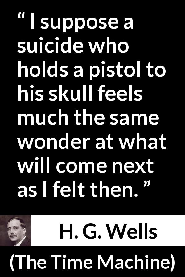 H. G. Wells quote about mystery from The Time Machine - I suppose a suicide who holds a pistol to his skull feels much the same wonder at what will come next as I felt then.