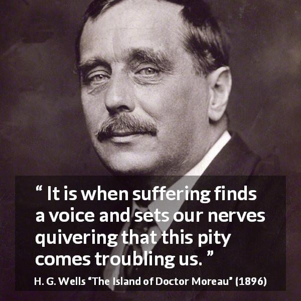 H. G. Wells quote about pity from The Island of Doctor Moreau - It is when suffering finds a voice and sets our nerves quivering that this pity comes troubling us.
