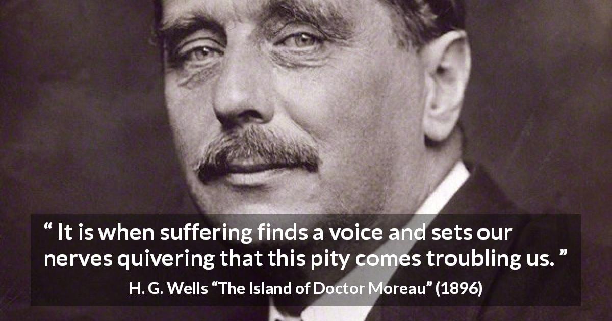 H. G. Wells quote about pity from The Island of Doctor Moreau - It is when suffering finds a voice and sets our nerves quivering that this pity comes troubling us.