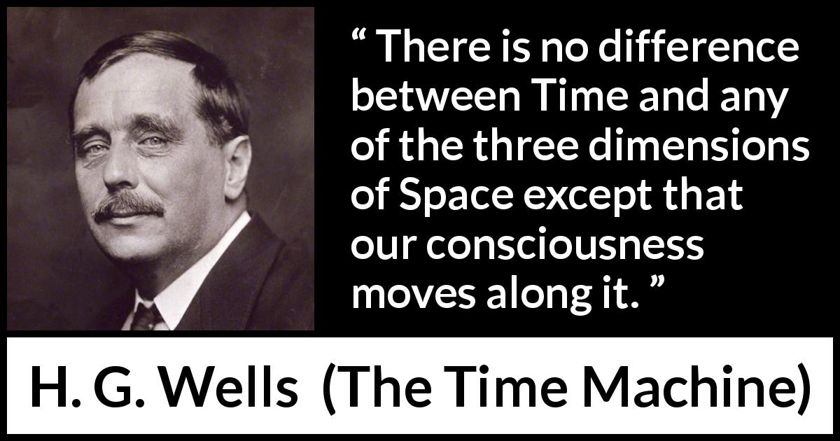 H. G. Wells quote about time from The Time Machine - There is no difference between Time and any of the three dimensions of Space except that our consciousness moves along it.