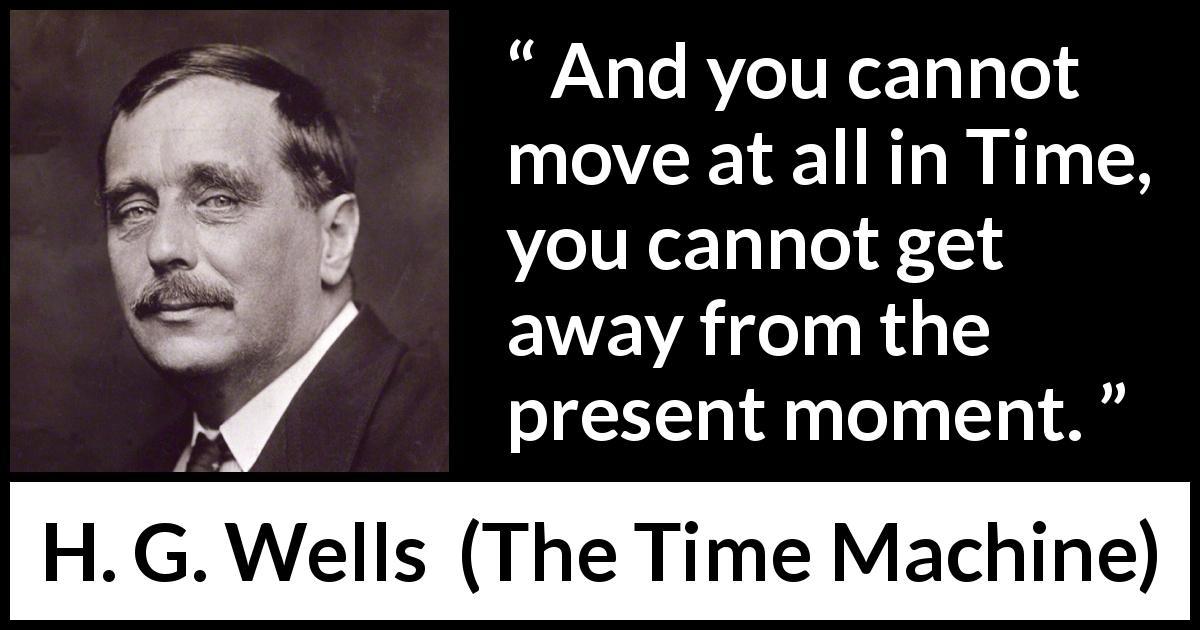 H. G. Wells quote about time from The Time Machine - And you cannot move at all in Time, you cannot get away from the present moment.