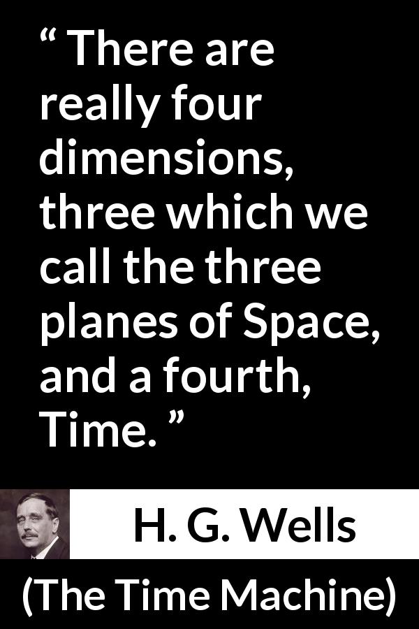 H. G. Wells quote about time from The Time Machine - There are really four dimensions, three which we call the three planes of Space, and a fourth, Time.