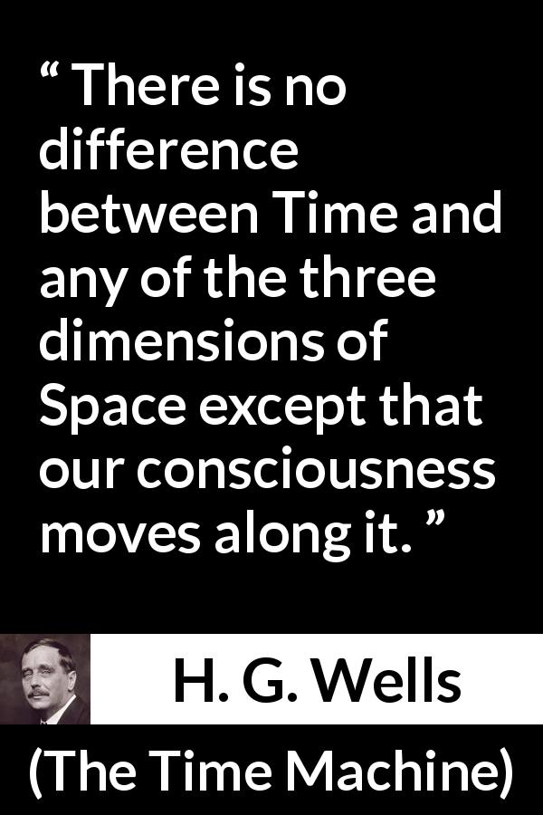 H. G. Wells quote about time from The Time Machine - There is no difference between Time and any of the three dimensions of Space except that our consciousness moves along it.