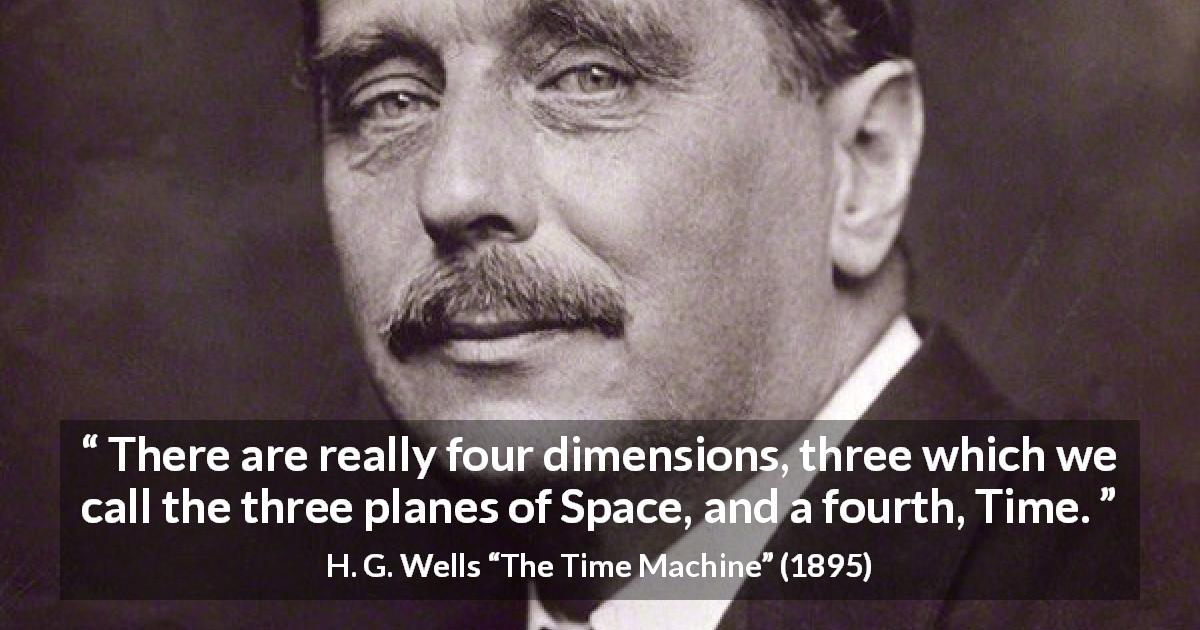 H. G. Wells quote about time from The Time Machine - There are really four dimensions, three which we call the three planes of Space, and a fourth, Time.