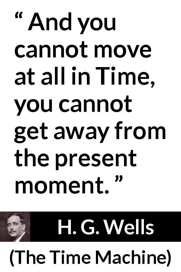 H. G. Wells quote about time from The Time Machine - And you cannot move at all in Time, you cannot get away from the present moment.