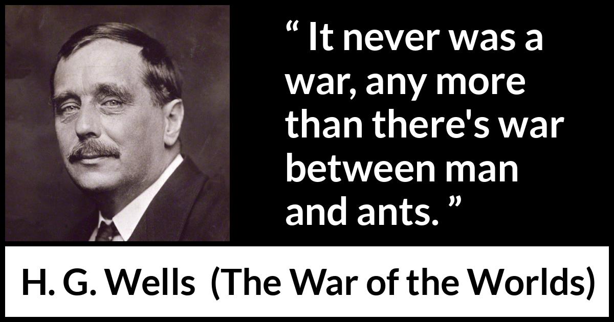 H. G. Wells quote about war from The War of the Worlds - It never was a war, any more than there's war between man and ants.