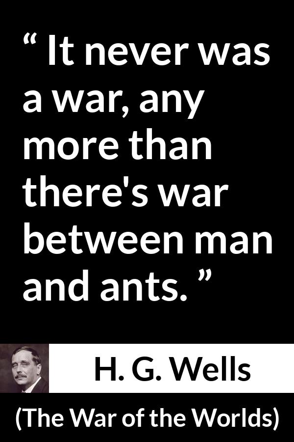 H. G. Wells quote about war from The War of the Worlds - It never was a war, any more than there's war between man and ants.