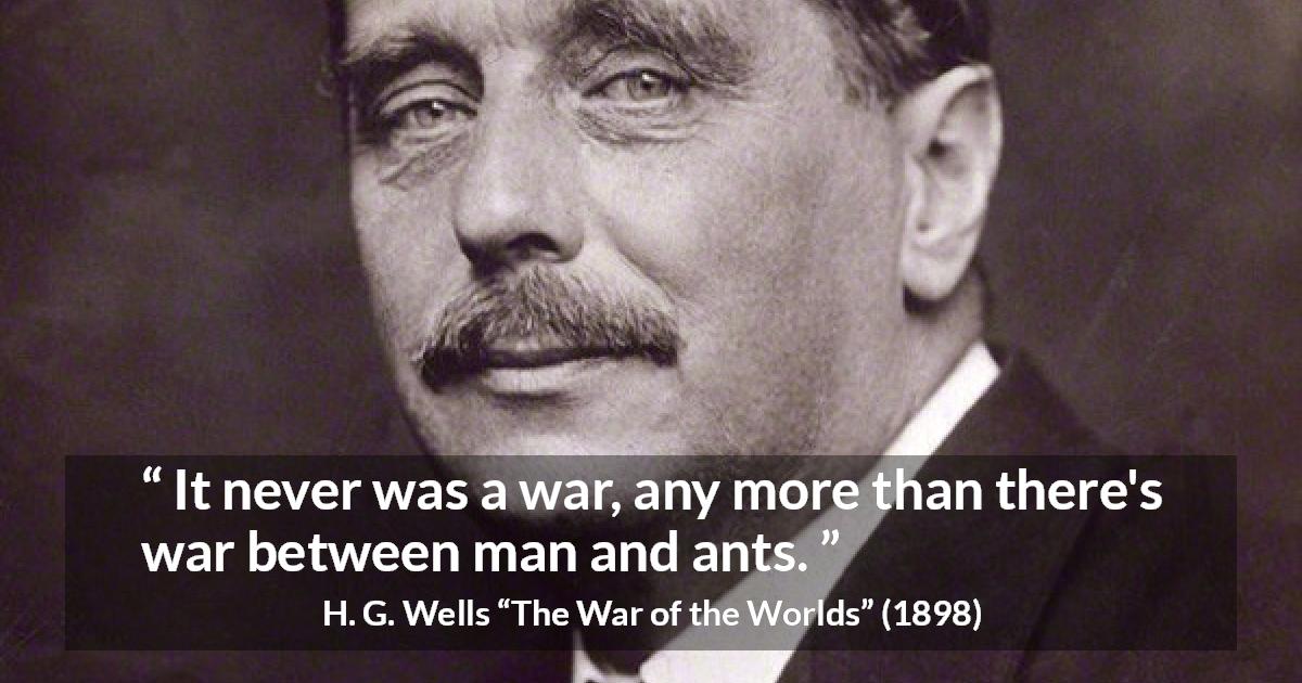 H. G. Wells quote about war from The War of the Worlds - It never was a war, any more than there's war between man and ants.