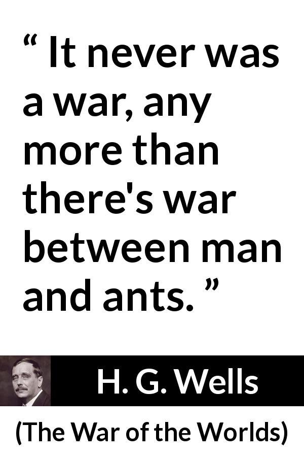 H. G. Wells quote about war from The War of the Worlds - It never was a war, any more than there's war between man and ants.