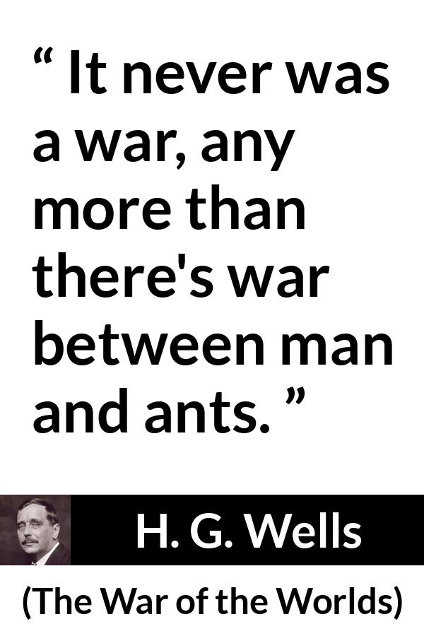 H. G. Wells quote about war from The War of the Worlds - It never was a war, any more than there's war between man and ants.