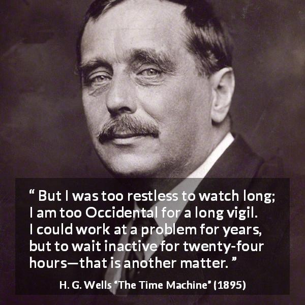 H. G. Wells quote about watch from The Time Machine - But I was too restless to watch long; I am too Occidental for a long vigil. I could work at a problem for years, but to wait inactive for twenty-four hours—that is another matter.