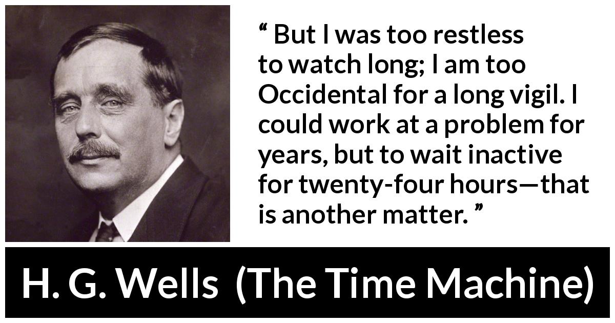 H. G. Wells quote about watch from The Time Machine - But I was too restless to watch long; I am too Occidental for a long vigil. I could work at a problem for years, but to wait inactive for twenty-four hours—that is another matter.