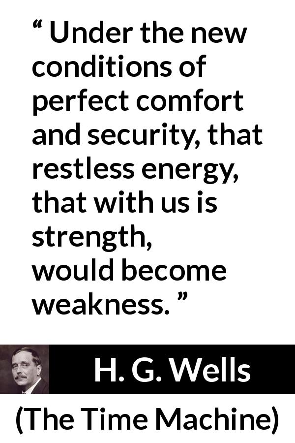H. G. Wells quote about weakness from The Time Machine - Under the new conditions of perfect comfort and security, that restless energy, that with us is strength, would become weakness.