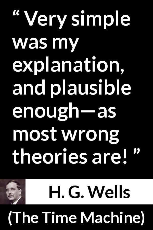 H. G. Wells quote about wrong from The Time Machine - Very simple was my explanation, and plausible enough—as most wrong theories are!