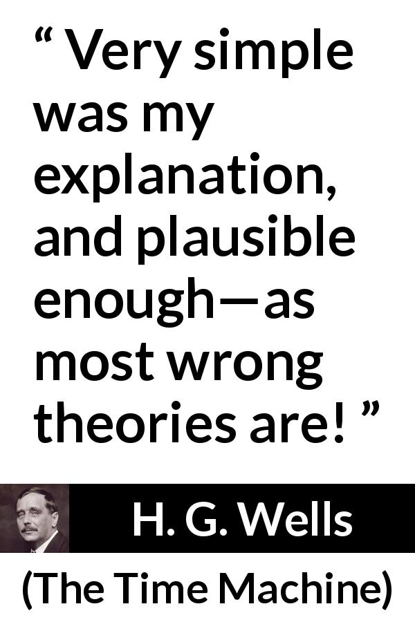 H. G. Wells quote about wrong from The Time Machine - Very simple was my explanation, and plausible enough—as most wrong theories are!