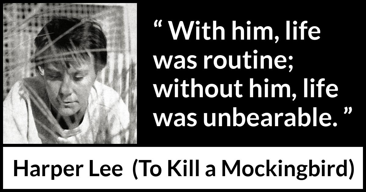 Harper Lee quote about absence from To Kill a Mockingbird - With him, life was routine; without him, life was unbearable.