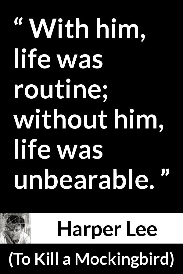 Harper Lee quote about absence from To Kill a Mockingbird - With him, life was routine; without him, life was unbearable.