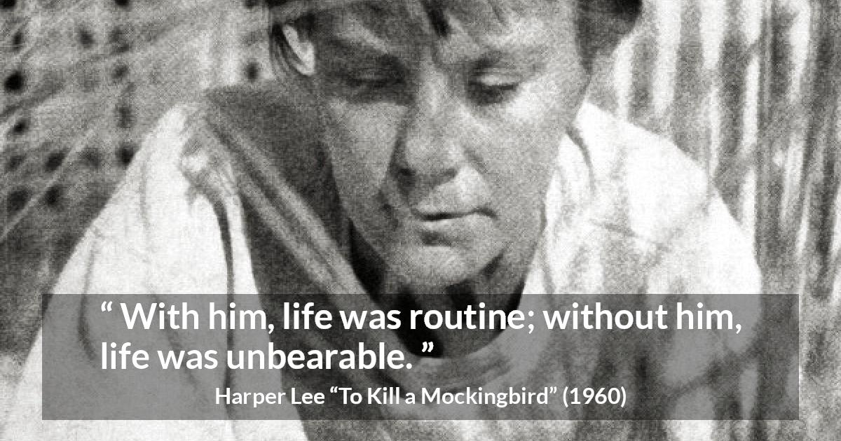 Harper Lee quote about absence from To Kill a Mockingbird - With him, life was routine; without him, life was unbearable.