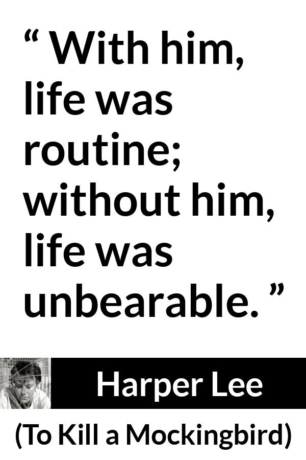 Harper Lee quote about absence from To Kill a Mockingbird - With him, life was routine; without him, life was unbearable.