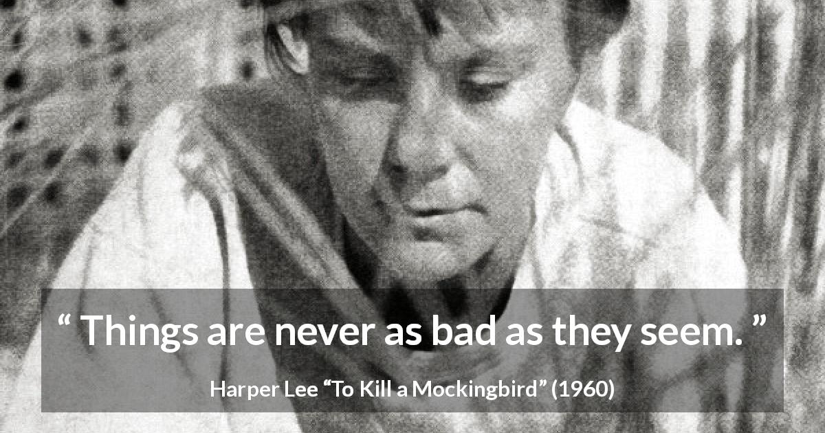 Harper Lee quote about appearance from To Kill a Mockingbird - Things are never as bad as they seem.