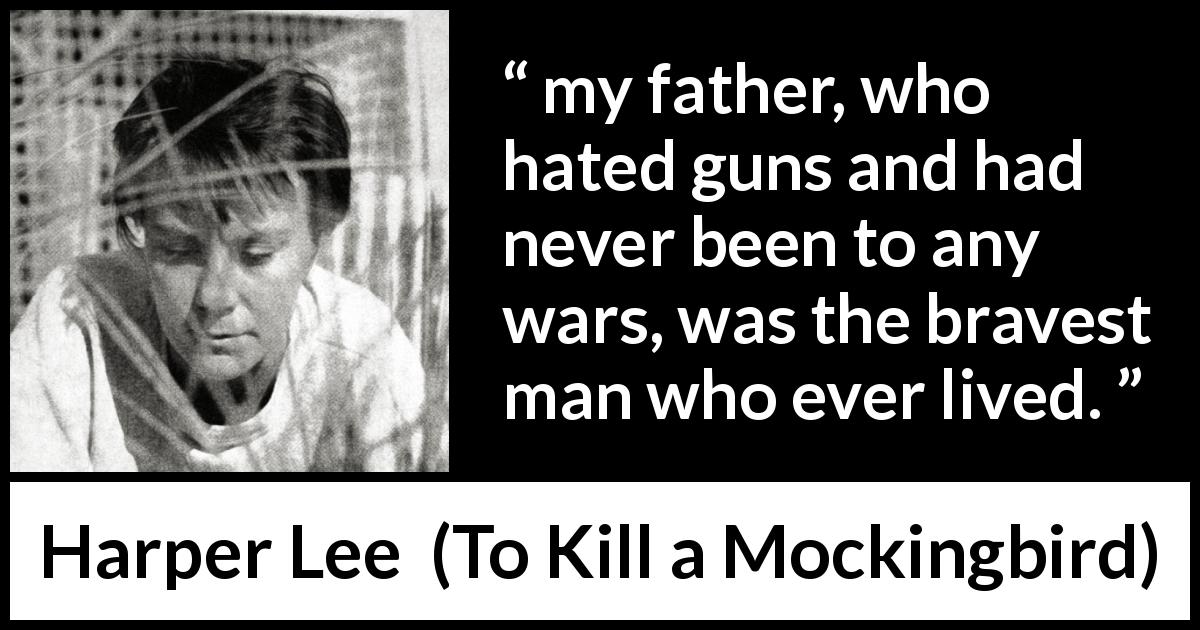 Harper Lee quote about bravery from To Kill a Mockingbird - my father, who hated guns and had never been to any wars, was the bravest man who ever lived.