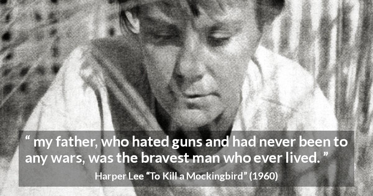 Harper Lee quote about bravery from To Kill a Mockingbird - my father, who hated guns and had never been to any wars, was the bravest man who ever lived.