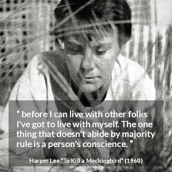 Harper Lee quote about conscience from To Kill a Mockingbird - before I can live with other folks I've got to live with myself. The one thing that doesn't abide by majority rule is a person's conscience.