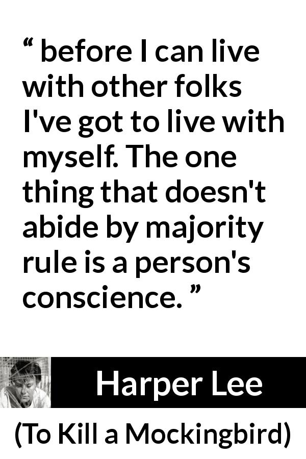 Harper Lee quote about conscience from To Kill a Mockingbird - before I can live with other folks I've got to live with myself. The one thing that doesn't abide by majority rule is a person's conscience.