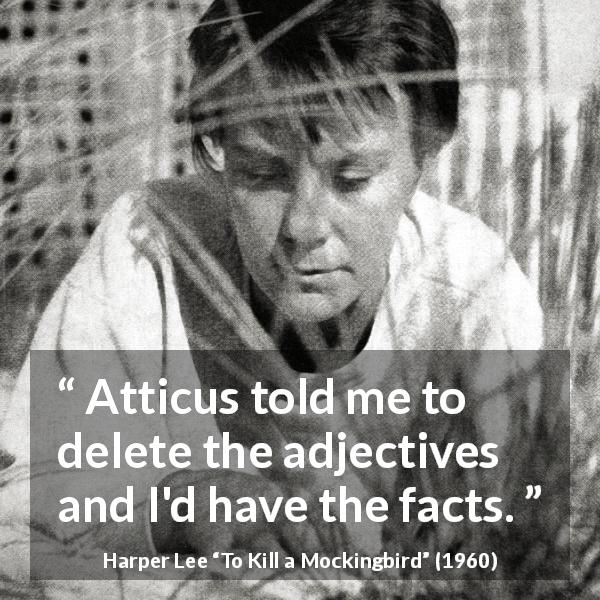 Harper Lee quote about facts from To Kill a Mockingbird - Atticus told me to delete the adjectives and I'd have the facts.