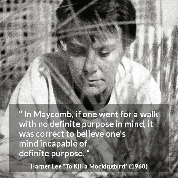 Harper Lee quote about purpose from To Kill a Mockingbird - In Maycomb, if one went for a walk with no definite purpose in mind, it was correct to believe one's mind incapable of definite purpose.
