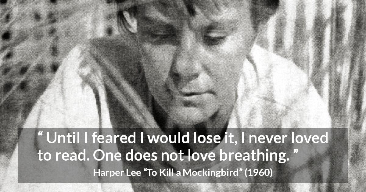 Harper Lee quote about reading from To Kill a Mockingbird - Until I feared I would lose it, I never loved to read. One does not love breathing.