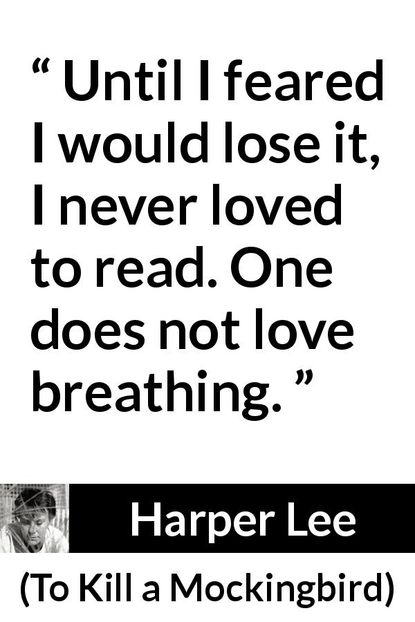 Harper Lee quote about reading from To Kill a Mockingbird - Until I feared I would lose it, I never loved to read. One does not love breathing.
